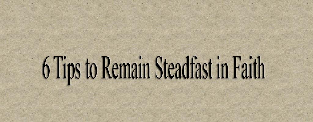 6 Tips to Remain Steadfast in Faith